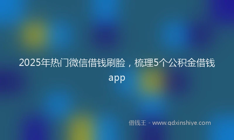 2025年热门微信借钱刷脸，梳理5个公积金借钱app