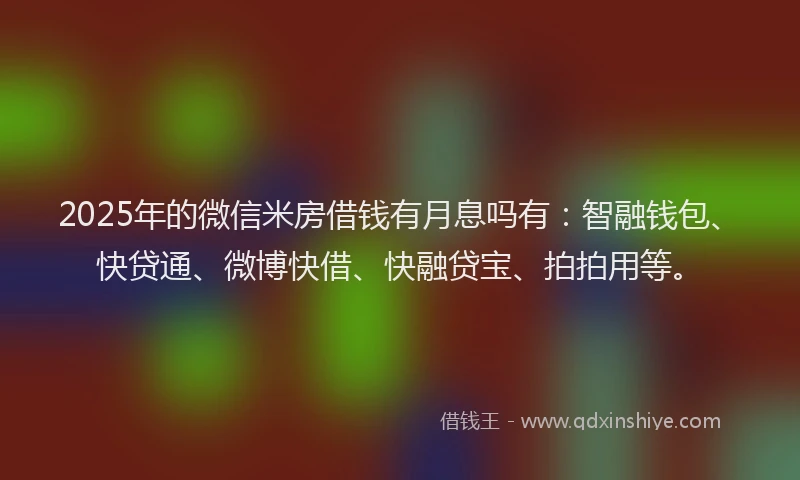 2025年的微信米房借钱有月息吗有：智融钱包、快贷通、微博快借、快融贷宝、拍拍用等。