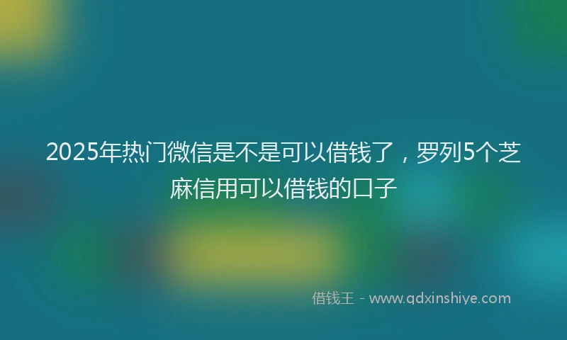 2025年热门微信是不是可以借钱了，罗列5个芝麻信用可以借钱的口子