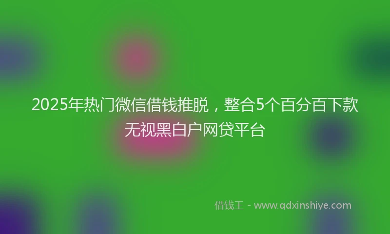 2025年热门微信借钱推脱，整合5个百分百下款无视黑白户网贷平台