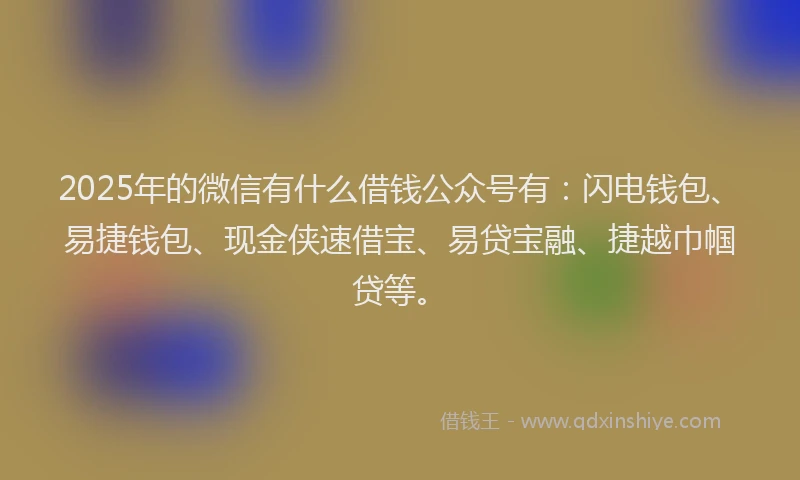 2025年的微信有什么借钱公众号有：闪电钱包、易捷钱包、现金侠速借宝、易贷宝融、捷越巾帼贷等。