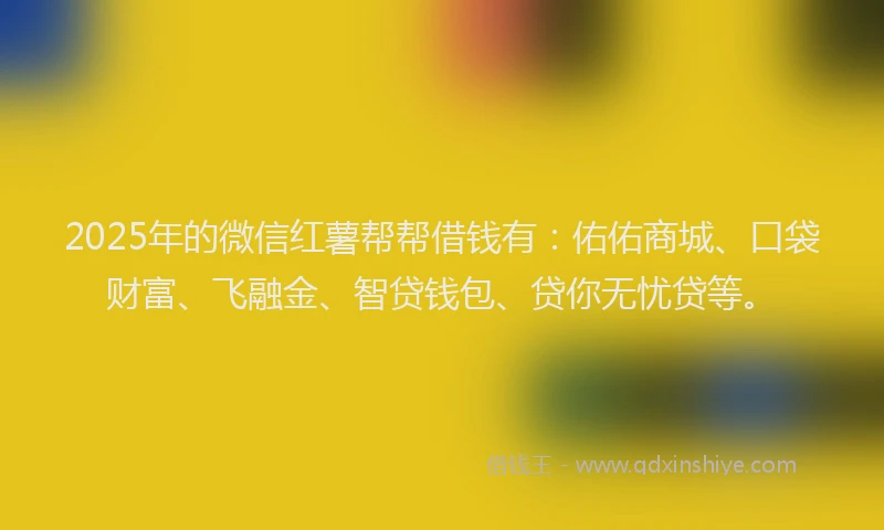 2025年的微信红薯帮帮借钱有：佑佑商城、口袋财富、飞融金、智贷钱包、贷你无忧贷等。