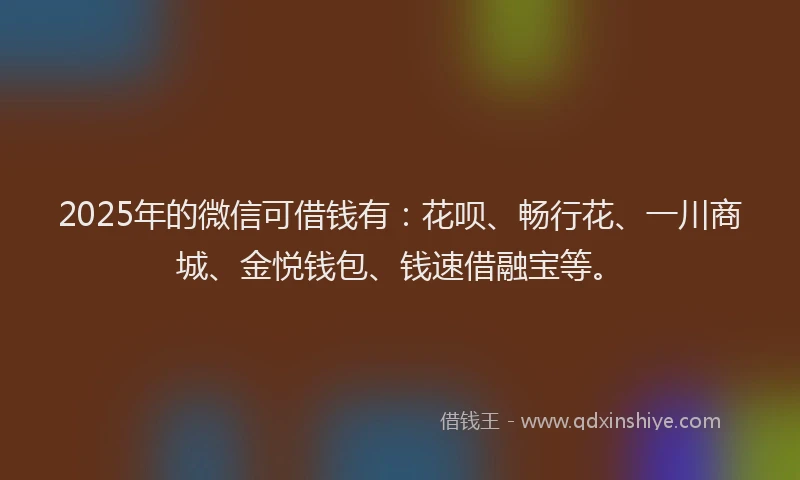 2025年的微信可借钱有：花呗、畅行花、一川商城、金悦钱包、钱速借融宝等。