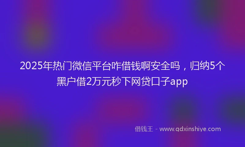2025年热门微信平台咋借钱啊安全吗，归纳5个黑户借2万元秒下网贷口子app
