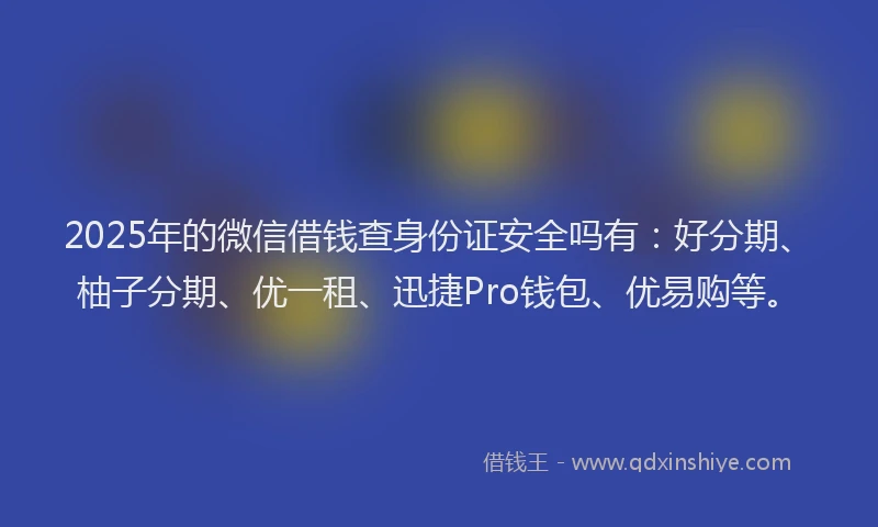 2025年的微信借钱查身份证安全吗有：好分期、柚子分期、优一租、迅捷Pro钱包、优易购等。