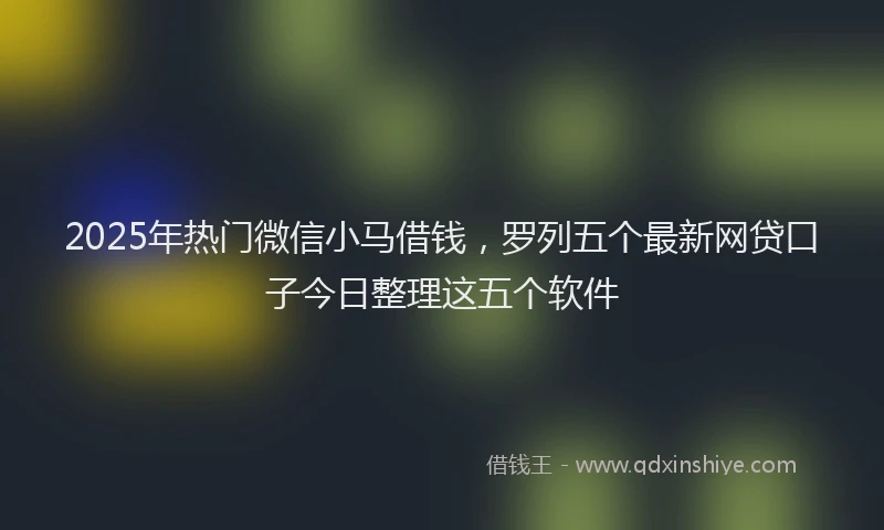 2025年热门微信小马借钱，罗列五个最新网贷口子今日整理这五个软件