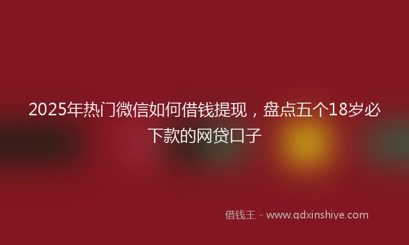 2025年热门微信如何借钱提现，盘点五个18岁必下款的网贷口子