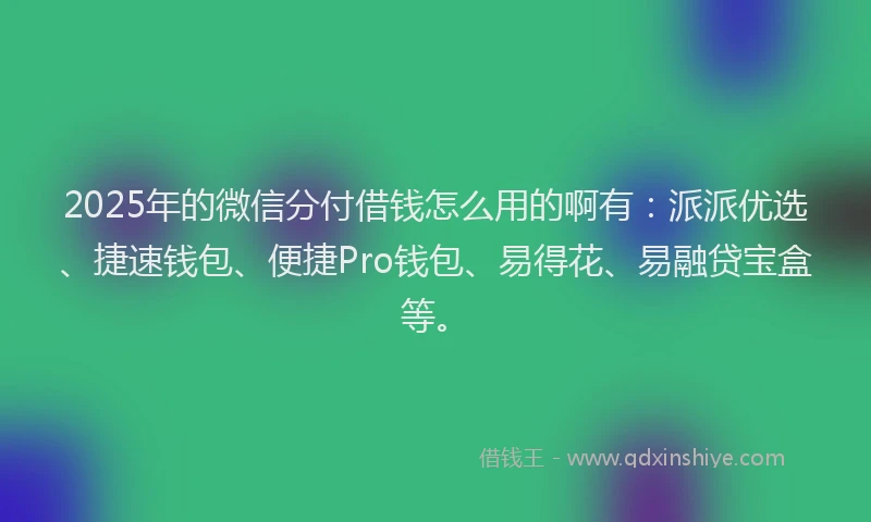 2025年的微信分付借钱怎么用的啊有：派派优选、捷速钱包、便捷Pro钱包、易得花、易融贷宝盒等。