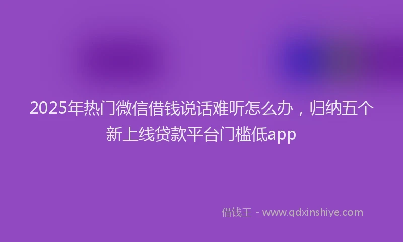 2025年热门微信借钱说话难听怎么办，归纳五个新上线贷款平台门槛低app