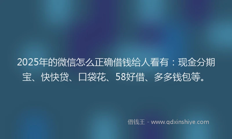 2025年的微信怎么正确借钱给人看有：现金分期宝、快快贷、口袋花、58好借、多多钱包等。