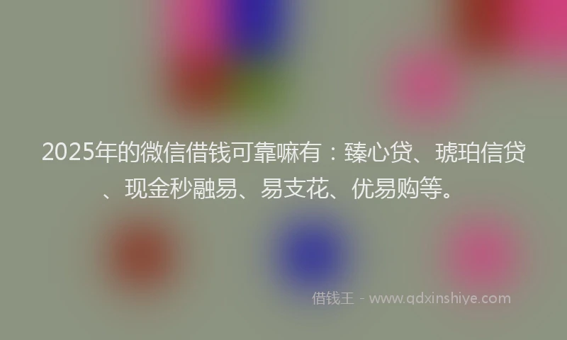 2025年的微信借钱可靠嘛有：臻心贷、琥珀信贷、现金秒融易、易支花、优易购等。
