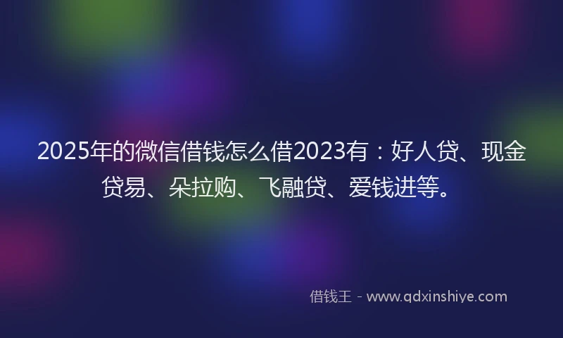 2025年的微信借钱怎么借2023有：好人贷、现金贷易、朵拉购、飞融贷、爱钱进等。