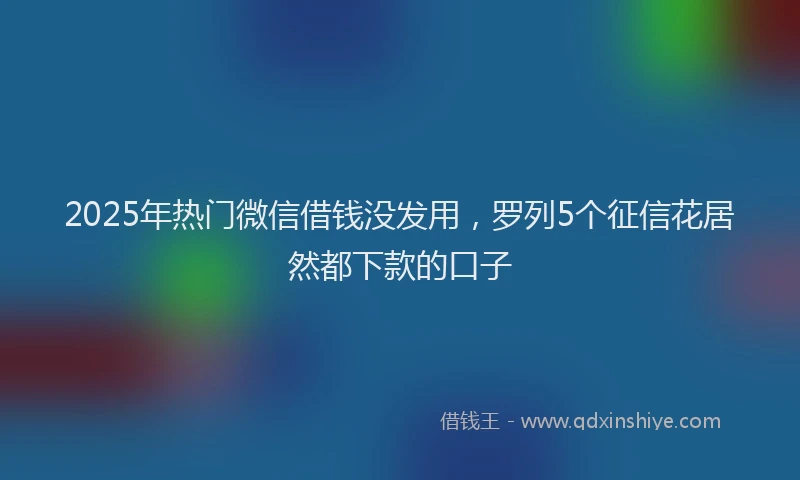 2025年热门微信借钱没发用，罗列5个征信花居然都下款的口子