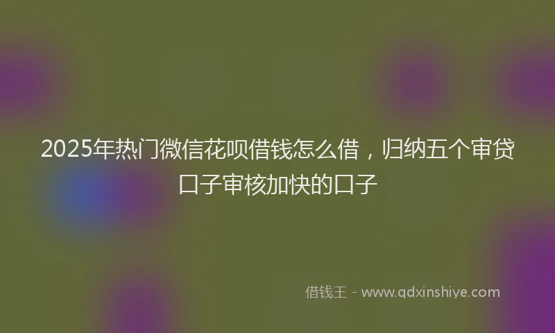 2025年热门微信花呗借钱怎么借，归纳五个审贷口子审核加快的口子