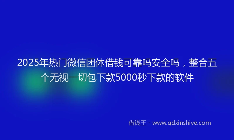 2025年热门微信团体借钱可靠吗安全吗，整合五个无视一切包下款5000秒下款的软件