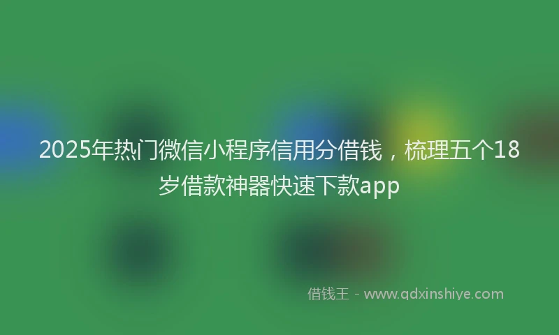 2025年热门微信小程序信用分借钱，梳理五个18岁借款神器快速下款app