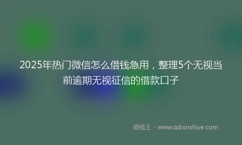 2025年热门微信怎么借钱急用，整理5个无视当前逾期无视征信的借款口子