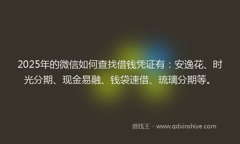 2025年的微信如何查找借钱凭证有：安逸花、时光分期、现金易融、钱袋速借、琉璃分期等。