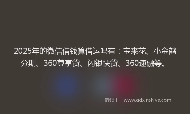 2025年的微信借钱算借运吗有：宝来花、小金鹤分期、360尊享贷、闪银快贷、360速融等。