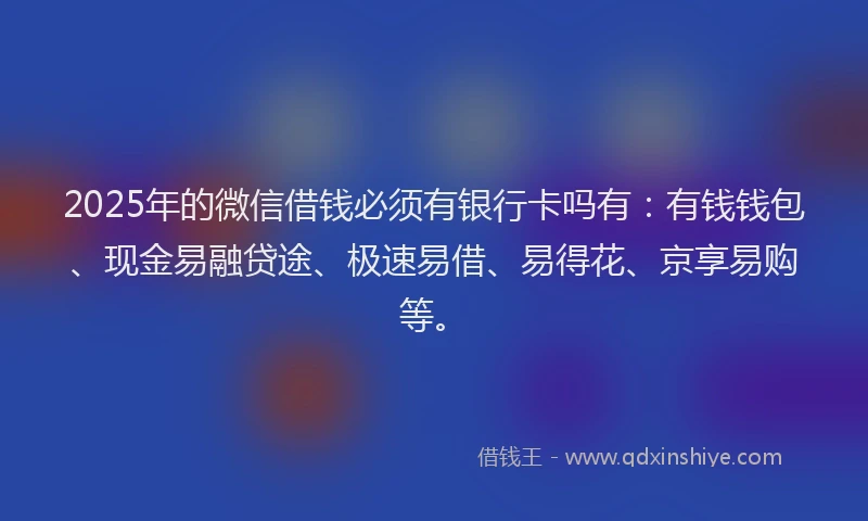 2025年的微信借钱必须有银行卡吗有：有钱钱包、现金易融贷途、极速易借、易得花、京享易购等。