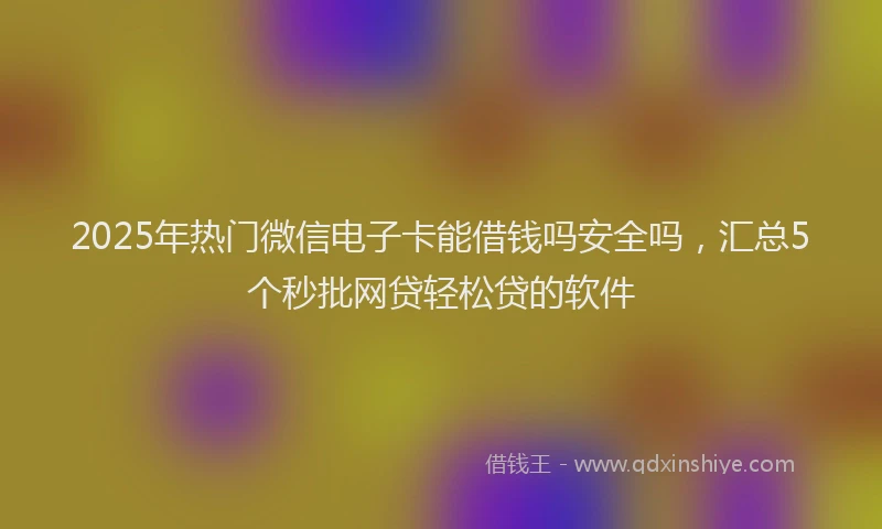 2025年热门微信电子卡能借钱吗安全吗，汇总5个秒批网贷轻松贷的软件