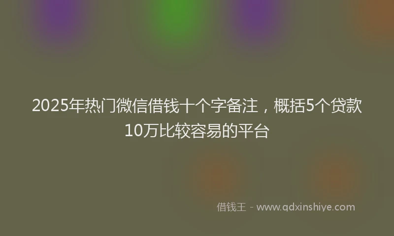 2025年热门微信借钱十个字备注，概括5个贷款10万比较容易的平台