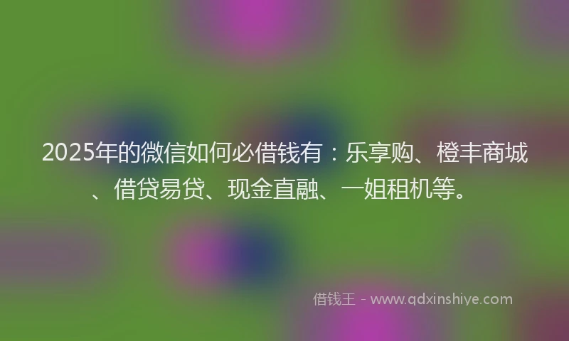 2025年的微信如何必借钱有：乐享购、橙丰商城、借贷易贷、现金直融、一姐租机等。
