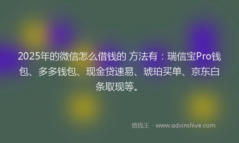 2025年的微信怎么借钱的 方法有：瑞信宝Pro钱包、多多钱包、现金贷速易、琥珀买单、京东白条取现等。