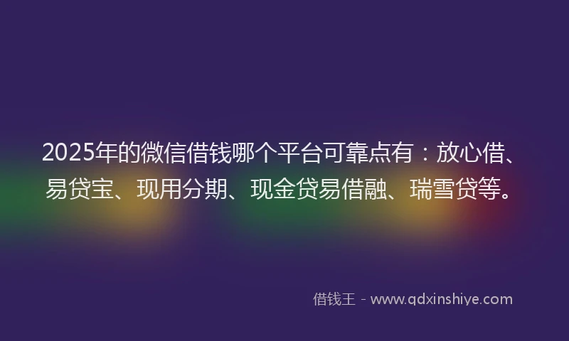 2025年的微信借钱哪个平台可靠点有：放心借、易贷宝、现用分期、现金贷易借融、瑞雪贷等。