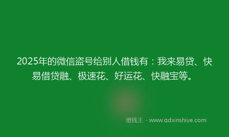 2025年的微信盗号给别人借钱有：我来易贷、快易借贷融、极速花、好运花、快融宝等。