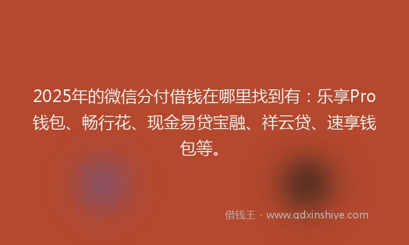 2025年的微信分付借钱在哪里找到有：乐享Pro钱包、畅行花、现金易贷宝融、祥云贷、速享钱包等。