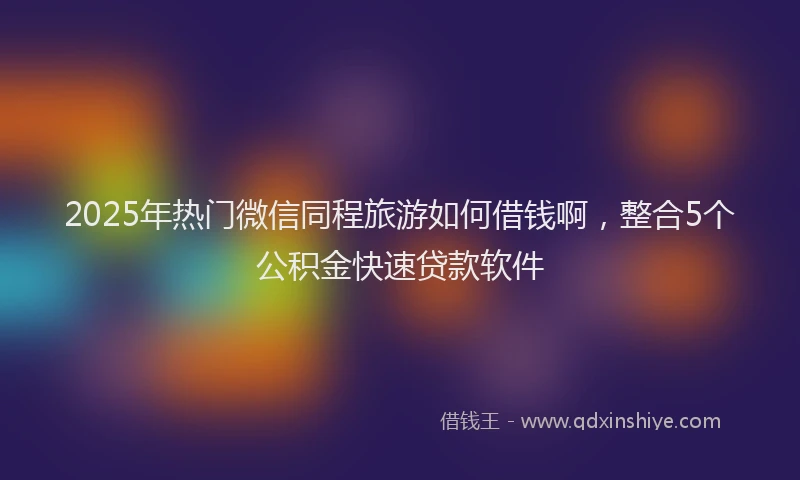 2025年热门微信同程旅游如何借钱啊，整合5个公积金快速贷款软件