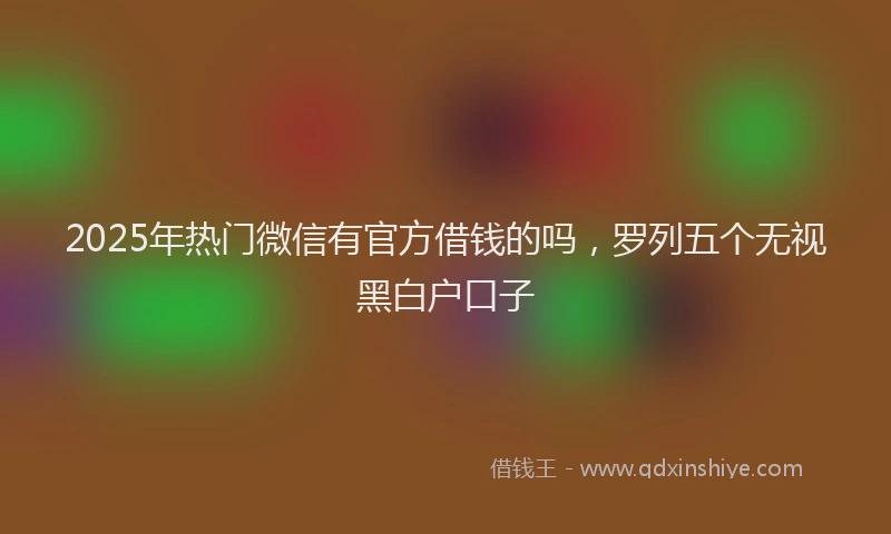 2025年热门微信有官方借钱的吗，罗列五个无视黑白户口子