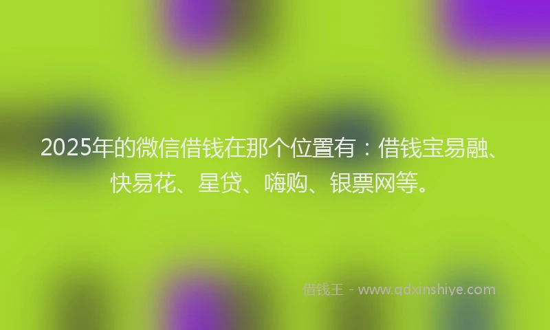 2025年的微信借钱在那个位置有：借钱宝易融、快易花、星贷、嗨购、银票网等。