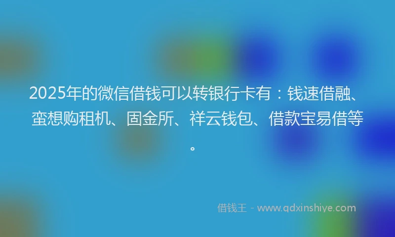 2025年的微信借钱可以转银行卡有：钱速借融、蛮想购租机、固金所、祥云钱包、借款宝易借等。