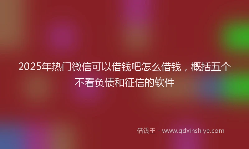 2025年热门微信可以借钱吧怎么借钱，概括五个不看负债和征信的软件