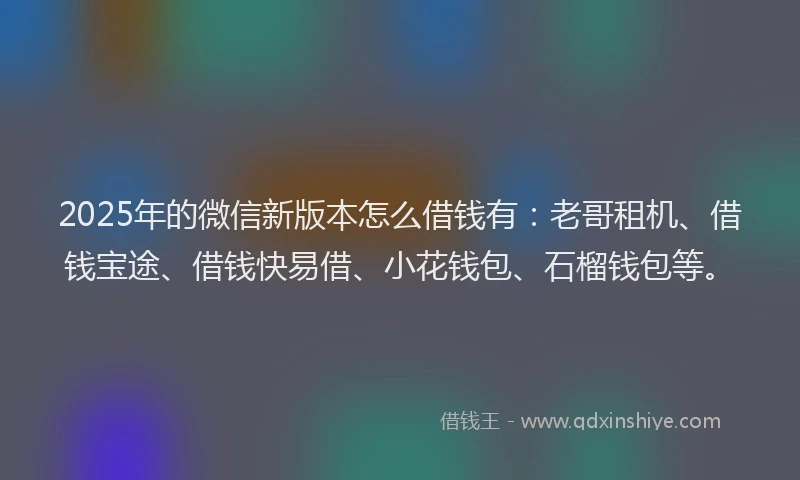 2025年的微信新版本怎么借钱有：老哥租机、借钱宝途、借钱快易借、小花钱包、石榴钱包等。