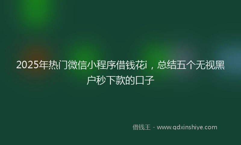 2025年热门微信小程序借钱花i，总结五个无视黑户秒下款的口子