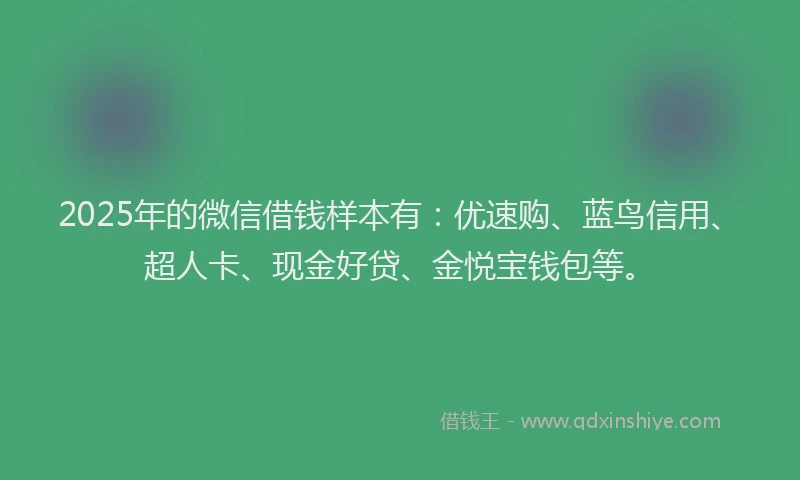 2025年的微信借钱样本有：优速购、蓝鸟信用、超人卡、现金好贷、金悦宝钱包等。