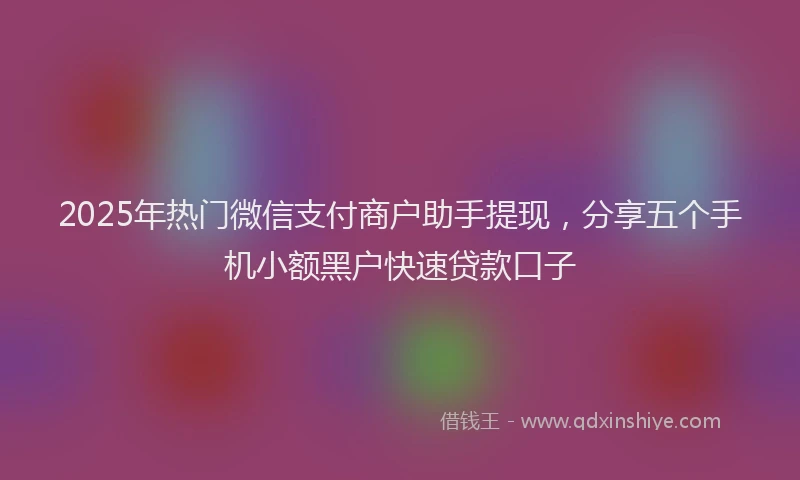 2025年热门微信支付商户助手提现，分享五个手机小额黑户快速贷款口子
