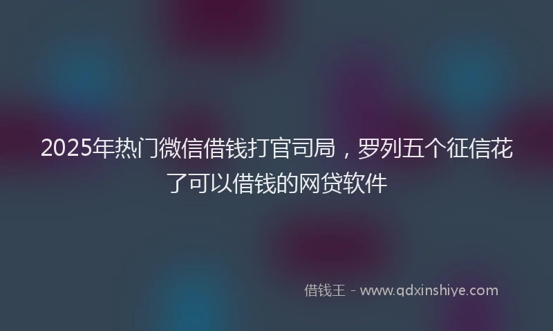 2025年热门微信借钱打官司局，罗列五个征信花了可以借钱的网贷软件