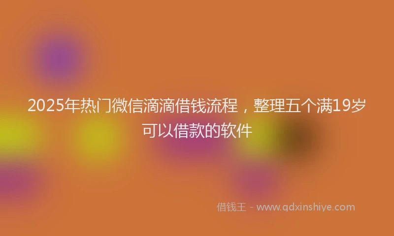 2025年热门微信滴滴借钱流程，整理五个满19岁可以借款的软件