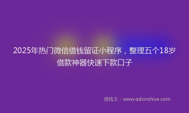 2025年热门微信借钱留证小程序，整理五个18岁借款神器快速下款口子