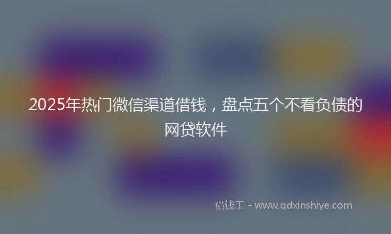 2025年热门微信渠道借钱，盘点五个不看负债的网贷软件