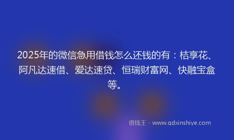 2025年的微信急用借钱怎么还钱的有：桔享花、阿凡达速借、爱达速贷、恒瑞财富网、快融宝盒等。