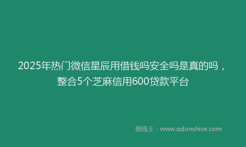 2025年热门微信星辰用借钱吗安全吗是真的吗，整合5个芝麻信用600贷款平台