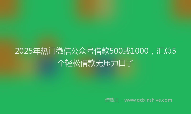 2025年热门微信公众号借款500或1000，汇总5个轻松借款无压力口子