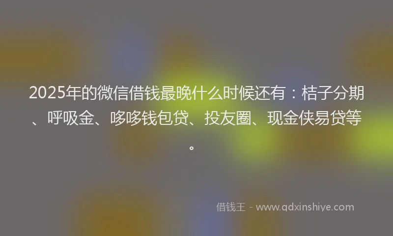 2025年的微信借钱最晚什么时候还有：桔子分期、呼吸金、哆哆钱包贷、投友圈、现金侠易贷等。