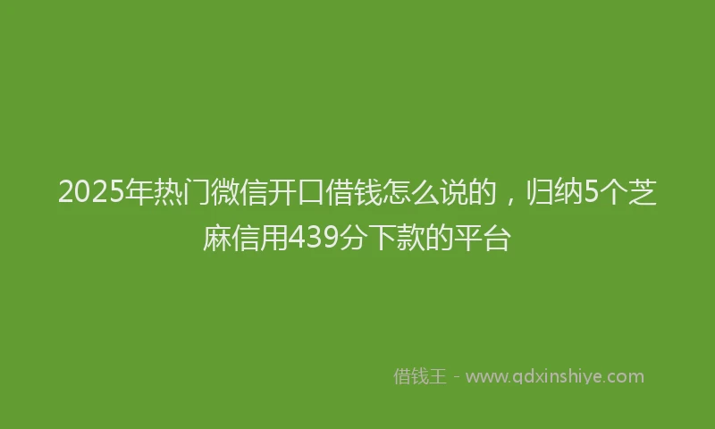 2025年热门微信开口借钱怎么说的，归纳5个芝麻信用439分下款的平台