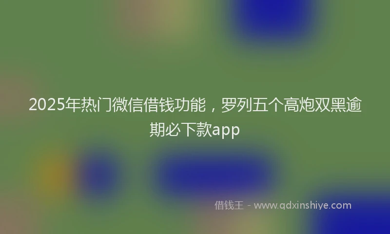 2025年热门微信借钱功能，罗列五个高炮双黑逾期必下款app